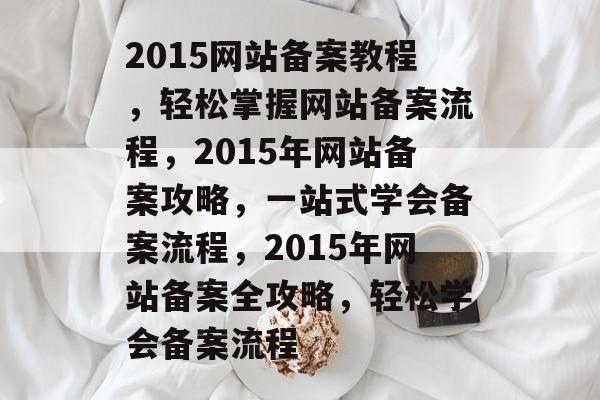 2015网站备案教程，轻松掌握网站备案流程，2015年网站备案攻略，一站式学会备案流程，2015年网站备案全攻略，轻松学会备案流程