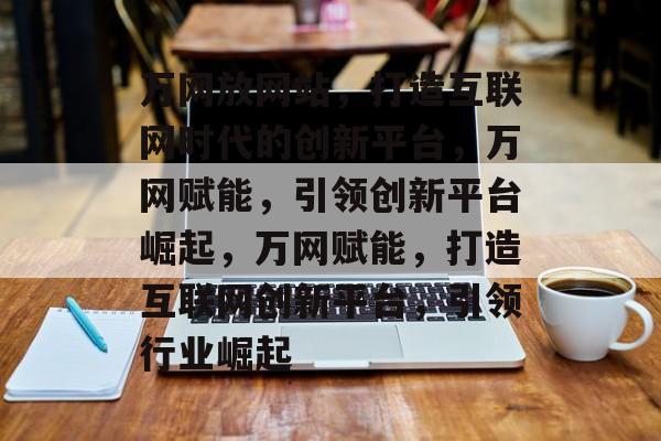 万网放网站，打造互联网时代的创新平台，万网赋能，引领创新平台崛起，万网赋能，打造互联网创新平台，引领行业崛起