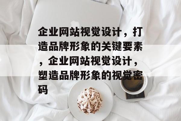 企业网站视觉设计，打造品牌形象的关键要素，企业网站视觉设计，塑造品牌形象的视觉密码