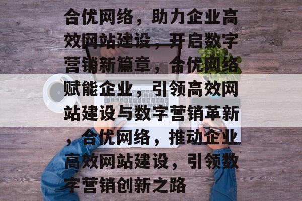 合优网络，助力企业高效网站建设，开启数字营销新篇章，合优网络赋能企业，引领高效网站建设与数字营销革新，合优网络，推动企业高效网站建设，引领数字营销创新之路