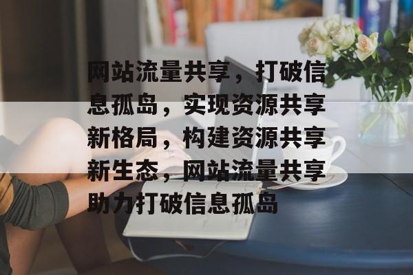 网站流量共享，打破信息孤岛，实现资源共享新格局，构建资源共享新生态，网站流量共享助力打破信息孤岛
