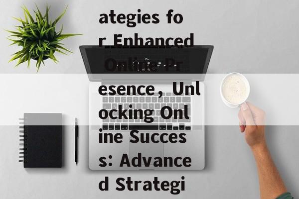 Mastering Google English Website Optimization: Strategies for Enhanced Online Presence，Unlocking Online Success: Advanced Strategies for Google English Website Optimization
