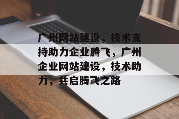 广州网站建设，技术支持助力企业腾飞，广州企业网站建设，技术助力，共启腾飞之路