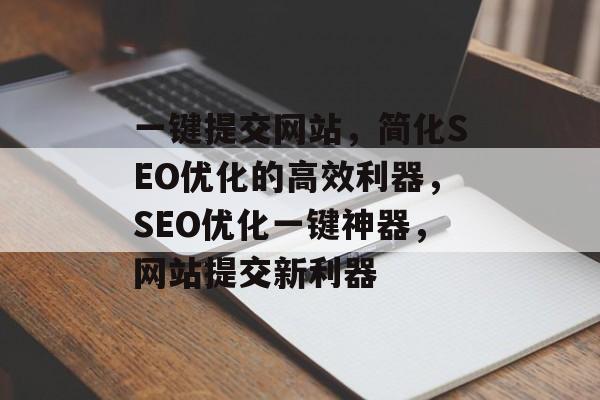一键提交网站，简化SEO优化的高效利器，SEO优化一键神器，网站提交新利器