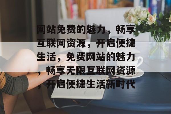 网站免费的魅力，畅享互联网资源，开启便捷生活，免费网站的魅力，畅享无限互联网资源，开启便捷生活新时代