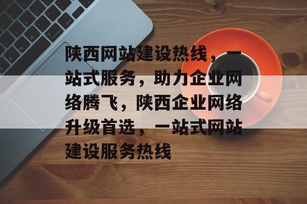 陕西网站建设热线，一站式服务，助力企业网络腾飞，陕西企业网络升级首选，一站式网站建设服务热线