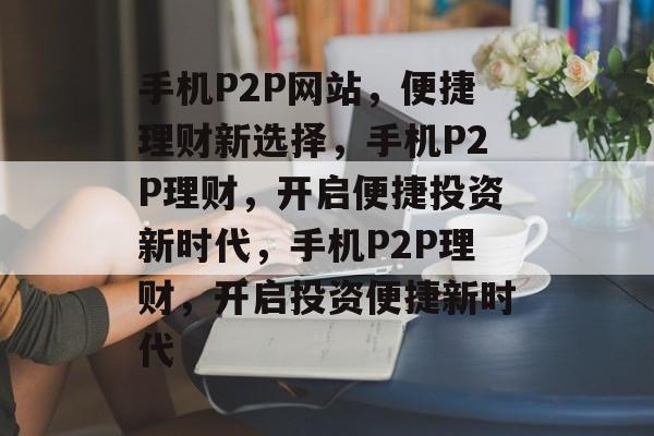 手机P2P网站，便捷理财新选择，手机P2P理财，开启便捷投资新时代，手机P2P理财，开启投资便捷新时代