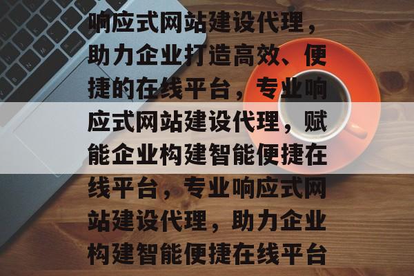 响应式网站建设代理，助力企业打造高效、便捷的在线平台，专业响应式网站建设代理，赋能企业构建智能便捷在线平台，专业响应式网站建设代理，助力企业构建智能便捷在线平台