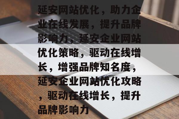延安网站优化，助力企业在线发展，提升品牌影响力，延安企业网站优化策略，驱动在线增长，增强品牌知名度，延安企业网站优化攻略，驱动在线增长，提升品牌影响力