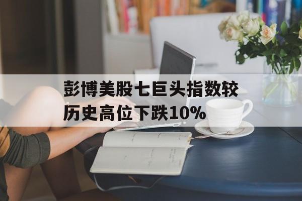 彭博美股七巨头指数较历史高位下跌10%