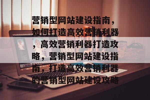 营销型网站建设指南，如何打造高效营销利器，高效营销利器打造攻略，营销型网站建设指南，打造高效营销利器的营销型网站建设攻略
