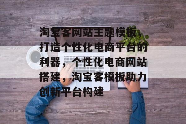 淘宝客网站主题模板，打造个性化电商平台的利器，个性化电商网站搭建，淘宝客模板助力创新平台构建