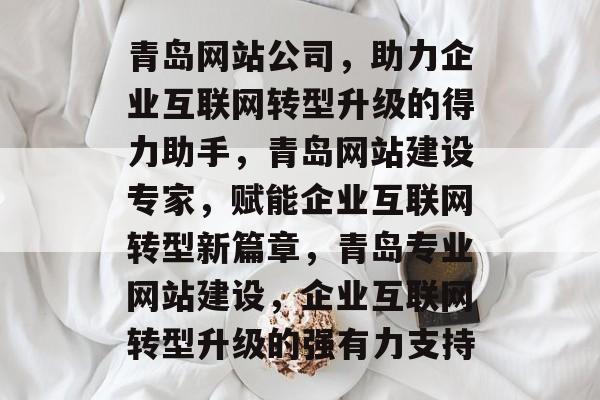 青岛网站公司，助力企业互联网转型升级的得力助手，青岛网站建设专家，赋能企业互联网转型新篇章，青岛专业网站建设，企业互联网转型升级的强有力支持