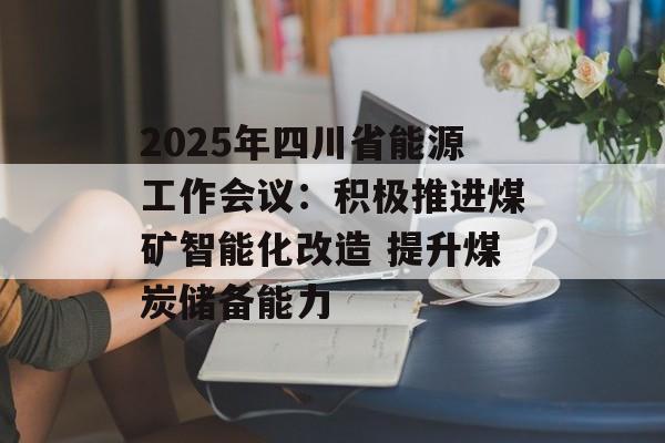 2025年四川省能源工作会议：积极推进煤矿智能化改造 提升煤炭储备能力