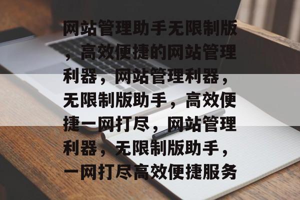 网站管理助手无限制版，高效便捷的网站管理利器，网站管理利器，无限制版助手，高效便捷一网打尽，网站管理利器，无限制版助手，一网打尽高效便捷服务