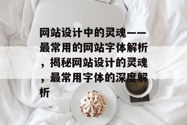 网站设计中的灵魂——最常用的网站字体解析，揭秘网站设计的灵魂，最常用字体的深度解析