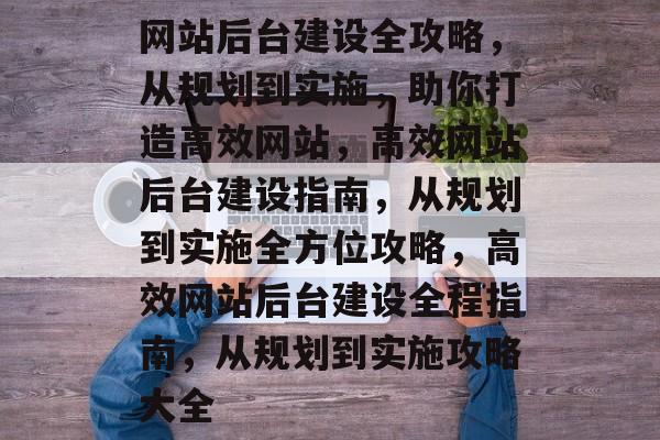 网站后台建设全攻略，从规划到实施，助你打造高效网站，高效网站后台建设指南，从规划到实施全方位攻略，高效网站后台建设全程指南，从规划到实施攻略大全