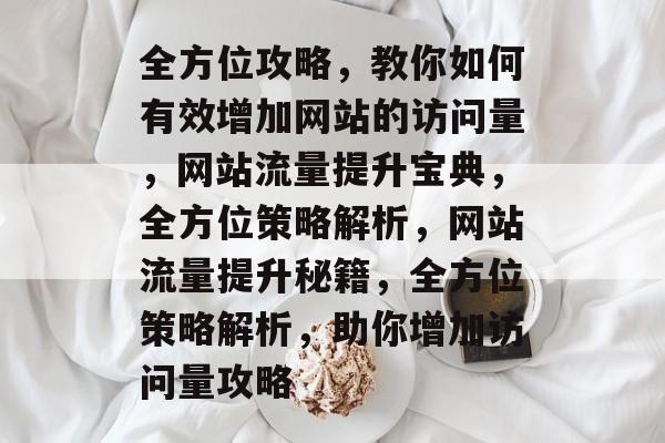 全方位攻略，教你如何有效增加网站的访问量，网站流量提升宝典，全方位策略解析，网站流量提升秘籍，全方位策略解析，助你增加访问量攻略