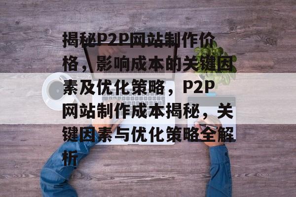 揭秘P2P网站制作价格，影响成本的关键因素及优化策略，P2P网站制作成本揭秘，关键因素与优化策略全解析
