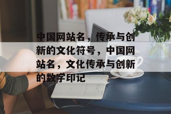 中国网站名，传承与创新的文化符号，中国网站名，文化传承与创新的数字印记