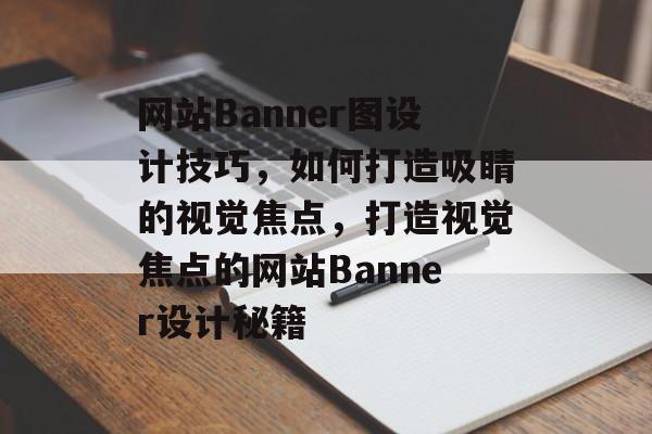 网站Banner图设计技巧,如何打造吸睛的视觉焦点,打造视觉焦点的网站Banner设计秘籍 网站Banner图设计技巧,如何打造吸睛的视觉焦点,打造视觉焦点的网站Banner设计秘籍