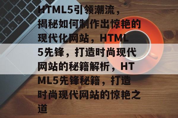 HTML5引领潮流，揭秘如何制作出惊艳的现代化网站，HTML5先锋，打造时尚现代网站的秘籍解析，HTML5先锋秘籍，打造时尚现代网站的惊艳之道