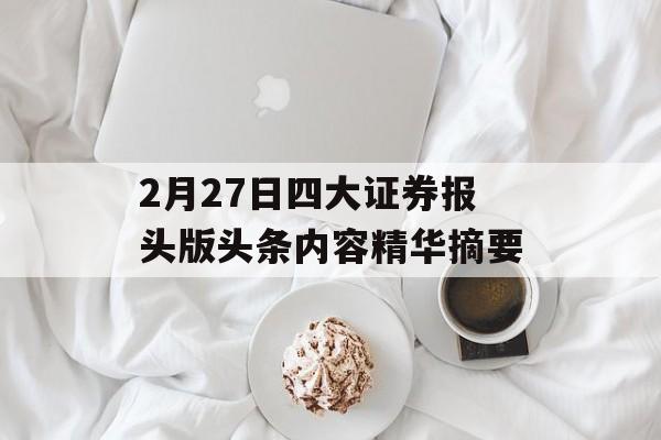 2月27日四大证券报头版头条内容精华摘要