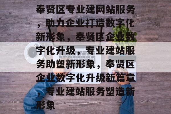 奉贤区专业建网站服务，助力企业打造数字化新形象，奉贤区企业数字化升级，专业建站服务助塑新形象，奉贤区企业数字化升级新篇章，专业建站服务塑造新形象