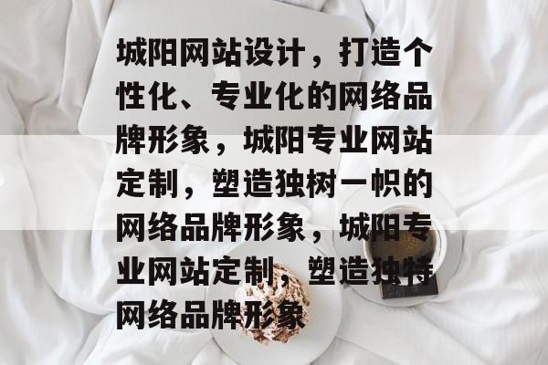 城阳网站设计，打造个性化、专业化的网络品牌形象，城阳专业网站定制，塑造独树一帜的网络品牌形象，城阳专业网站定制，塑造独特网络品牌形象
