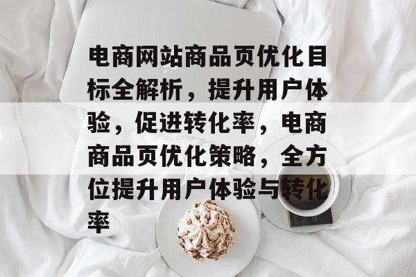 电商网站商品页优化目标全解析，提升用户体验，促进转化率，电商商品页优化策略，全方位提升用户体验与转化率
