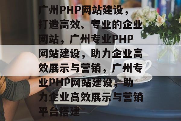 广州PHP网站建设，打造高效、专业的企业网站，广州专业PHP网站建设，助力企业高效展示与营销，广州专业PHP网站建设，助力企业高效展示与营销平台搭建