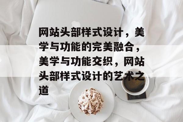 网站头部样式设计，美学与功能的完美融合，美学与功能交织，网站头部样式设计的艺术之道