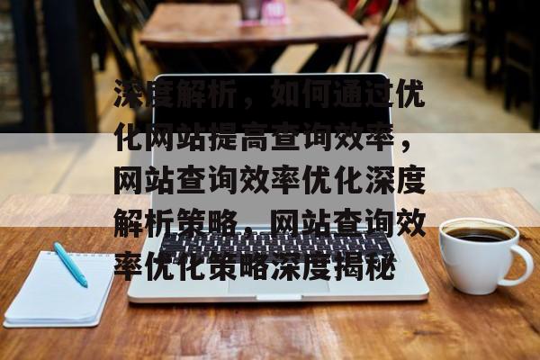 深度解析，如何通过优化网站提高查询效率，网站查询效率优化深度解析策略，网站查询效率优化策略深度揭秘