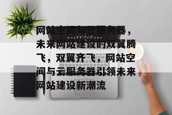 网站空间与云服务器，未来网站建设的双翼腾飞，双翼齐飞，网站空间与云服务器引领未来网站建设新潮流