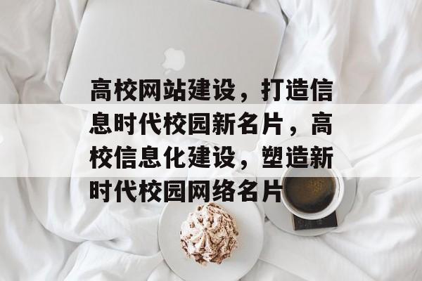 高校网站建设，打造信息时代校园新名片，高校信息化建设，塑造新时代校园网络名片