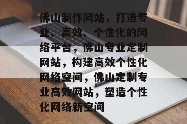 佛山制作网站，打造专业、高效、个性化的网络平台，佛山专业定制网站，构建高效个性化网络空间，佛山定制专业高效网站，塑造个性化网络新空间