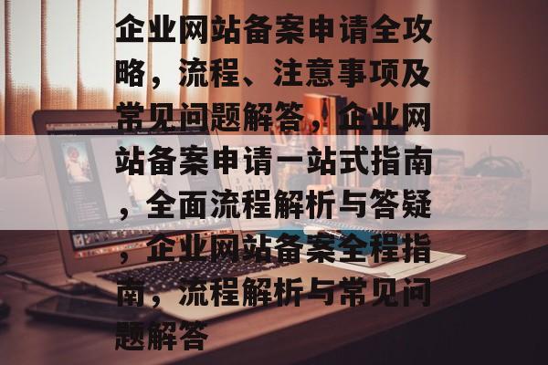 企业网站备案申请全攻略，流程、注意事项及常见问题解答，企业网站备案申请一站式指南，全面流程解析与答疑，企业网站备案全程指南，流程解析与常见问题解答