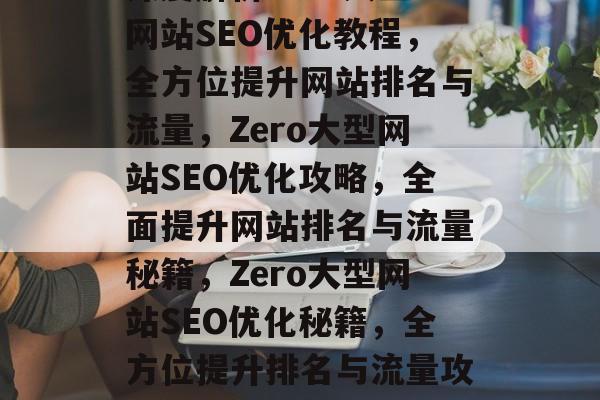 深度解析Zero大型网站SEO优化教程，全方位提升网站排名与流量，Zero大型网站SEO优化攻略，全面提升网站排名与流量秘籍，Zero大型网站SEO优化秘籍，全方位提升排名与流量攻略