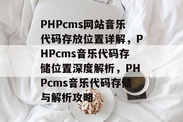 PHPcms网站音乐代码存放位置详解，PHPcms音乐代码存储位置深度解析，PHPcms音乐代码存储与解析攻略