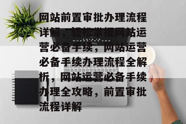 网站前置审批办理流程详解，轻松掌握网站运营必备手续，网站运营必备手续办理流程全解析，网站运营必备手续办理全攻略，前置审批流程详解