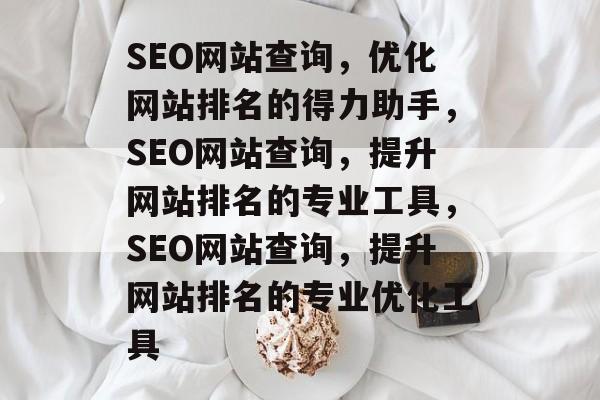 SEO网站查询，优化网站排名的得力助手，SEO网站查询，提升网站排名的专业工具，SEO网站查询，提升网站排名的专业优化工具