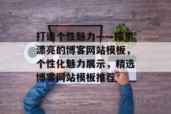 打造个性魅力——探索漂亮的博客网站模板，个性化魅力展示，精选博客网站模板推荐