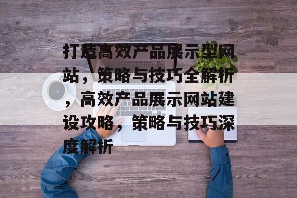 打造高效产品展示型网站，策略与技巧全解析，高效产品展示网站建设攻略，策略与技巧深度解析