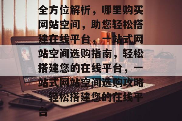 全方位解析，哪里购买网站空间，助您轻松搭建在线平台，一站式网站空间选购指南，轻松搭建您的在线平台，一站式网站空间选购攻略，轻松搭建您的在线平台