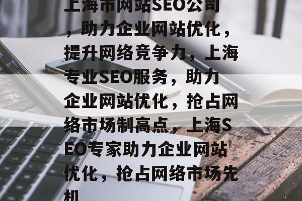 上海市网站SEO公司，助力企业网站优化，提升网络竞争力，上海专业SEO服务，助力企业网站优化，抢占网络市场制高点，上海SEO专家助力企业网站优化，抢占网络市场先机
