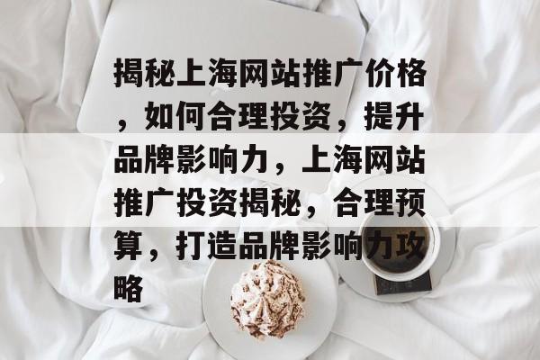 揭秘上海网站推广价格，如何合理投资，提升品牌影响力，上海网站推广投资揭秘，合理预算，打造品牌影响力攻略