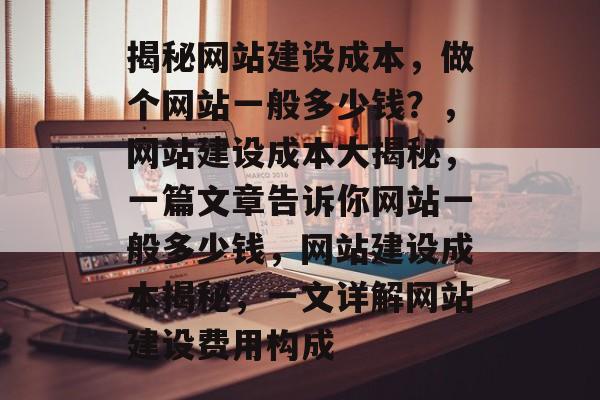 揭秘网站建设成本，做个网站一般多少钱？，网站建设成本大揭秘，一篇文章告诉你网站一般多少钱，网站建设成本揭秘，一文详解网站建设费用构成