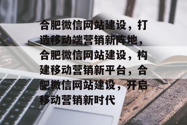 合肥微信网站建设，打造移动端营销新阵地，合肥微信网站建设，构建移动营销新平台，合肥微信网站建设，开启移动营销新时代