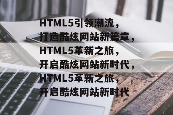 HTML5引领潮流，打造酷炫网站新篇章，HTML5革新之旅，开启酷炫网站新时代，HTML5革新之旅，开启酷炫网站新时代