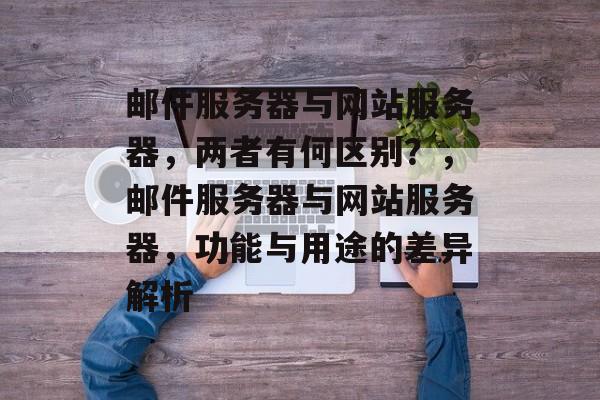 邮件服务器与网站服务器，两者有何区别？，邮件服务器与网站服务器，功能与用途的差异解析